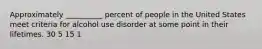 Approximately __________ percent of people in the United States meet criteria for alcohol use disorder at some point in their lifetimes. 30 5 15 1