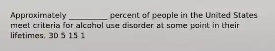 Approximately __________ percent of people in the United States meet criteria for alcohol use disorder at some point in their lifetimes. 30 5 15 1