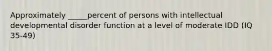 Approximately _____percent of persons with intellectual developmental disorder function at a level of moderate IDD (IQ 35-49)