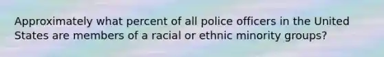 Approximately what percent of all police officers in the United States are members of a racial or ethnic minority groups?