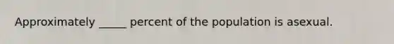 Approximately _____ percent of the population is asexual.