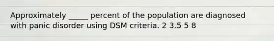 Approximately _____ percent of the population are diagnosed with panic disorder using DSM criteria. 2 3.5 5 8