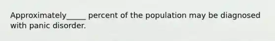 Approximately_____ percent of the population may be diagnosed with panic disorder.