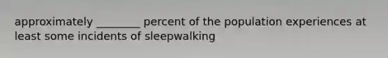 approximately ________ percent of the population experiences at least some incidents of sleepwalking