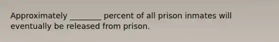 Approximately ________ percent of all prison inmates will eventually be released from prison.