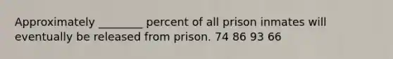 Approximately ________ percent of all prison inmates will eventually be released from prison. 74 86 93 66