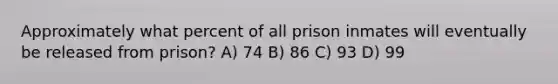 Approximately what percent of all prison inmates will eventually be released from prison? A) 74 B) 86 C) 93 D) 99