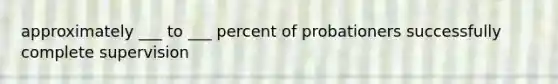 approximately ___ to ___ percent of probationers successfully complete supervision