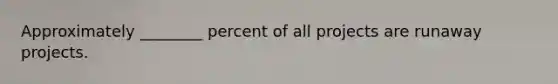 Approximately​ ________ percent of all projects are runaway projects.