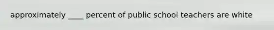 approximately ____ percent of public school teachers are white