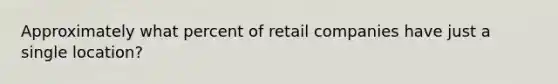 Approximately what percent of retail companies have just a single location?