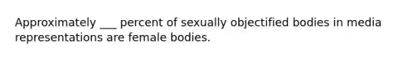 Approximately ___ percent of sexually objectified bodies in media representations are female bodies.