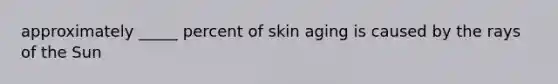 approximately _____ percent of skin aging is caused by the rays of the Sun