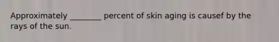 Approximately ________ percent of skin aging is causef by the rays of the sun.