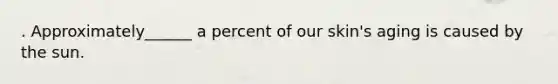 . Approximately______ a percent of our skin's aging is caused by the sun.