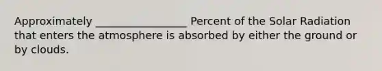 Approximately _________________ Percent of the <a href='https://www.questionai.com/knowledge/kr1ksgm4Kk-solar-radiation' class='anchor-knowledge'>solar radiation</a> that enters the atmosphere is absorbed by either the ground or by clouds.