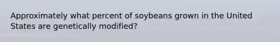 Approximately what percent of soybeans grown in the United States are genetically modified?