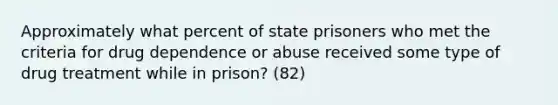 Approximately what percent of state prisoners who met the criteria for drug dependence or abuse received some type of drug treatment while in prison? (82)