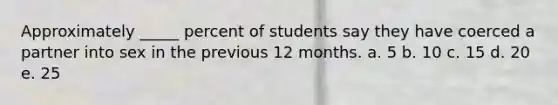 Approximately _____ percent of students say they have coerced a partner into sex in the previous 12 months. a. 5 b. 10 c. 15 d. 20 e. 25