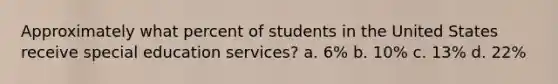 Approximately what percent of students in the United States receive special education services? a. 6% b. 10% c. 13% d. 22%