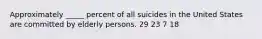 Approximately _____ percent of all suicides in the United States are committed by elderly persons. 29 23 7 18