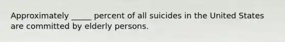 Approximately _____ percent of all suicides in the United States are committed by elderly persons.