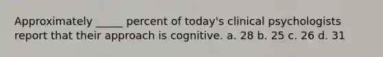 Approximately _____ percent of today's clinical psychologists report that their approach is cognitive. a. 28 b. 25 c. 26 d. 31