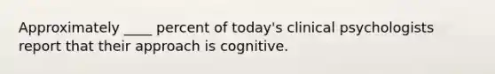 Approximately ____ percent of today's clinical psychologists report that their approach is cognitive.