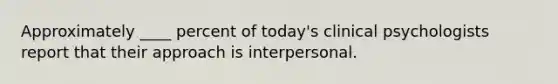 Approximately ____ percent of today's clinical psychologists report that their approach is interpersonal.