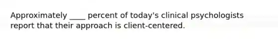 Approximately ____ percent of today's clinical psychologists report that their approach is client-centered.