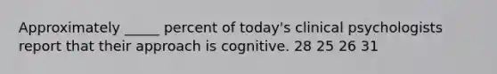 Approximately _____ percent of today's clinical psychologists report that their approach is cognitive. 28 25 26 31