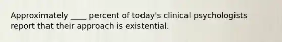 Approximately ____ percent of today's clinical psychologists report that their approach is existential.