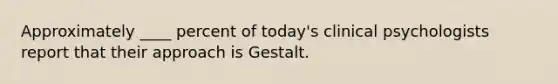 Approximately ____ percent of today's clinical psychologists report that their approach is Gestalt.