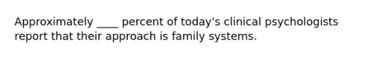 Approximately ____ percent of today's clinical psychologists report that their approach is family systems.