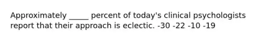 Approximately _____ percent of today's clinical psychologists report that their approach is eclectic. -30 -22 -10 -19