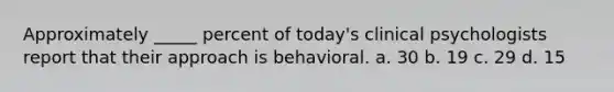 Approximately _____ percent of today's clinical psychologists report that their approach is behavioral. a. 30 b. 19 c. 29 d. 15