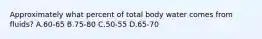 Approximately what percent of total body water comes from fluids? A.60-65 B.75-80 C.50-55 D.65-70