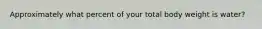 Approximately what percent of your total body weight is water?