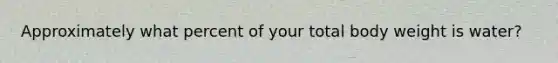 Approximately what percent of your total body weight is water?