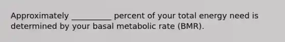 Approximately __________ percent of your total energy need is determined by your basal metabolic rate (BMR).