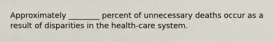 Approximately ________ percent of unnecessary deaths occur as a result of disparities in the health-care system.