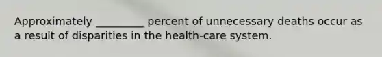 Approximately _________ percent of unnecessary deaths occur as a result of disparities in the health-care system.