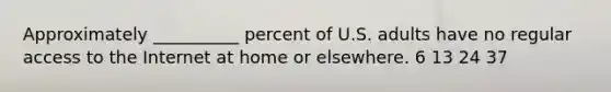 Approximately __________ percent of U.S. adults have no regular access to the Internet at home or elsewhere. 6 13 24 37