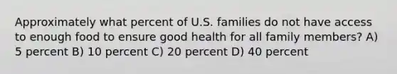 Approximately what percent of U.S. families do not have access to enough food to ensure good health for all family members? A) 5 percent B) 10 percent C) 20 percent D) 40 percent