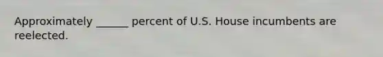 Approximately ______ percent of U.S. House incumbents are reelected.