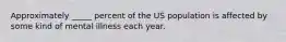 Approximately _____ percent of the US population is affected by some kind of mental illness each year.