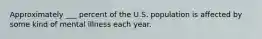 Approximately ___ percent of the U.S. population is affected by some kind of mental illness each year.