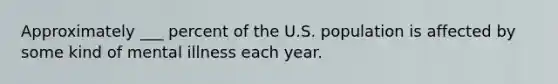 Approximately ___ percent of the U.S. population is affected by some kind of mental illness each year.