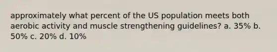 approximately what percent of the US population meets both aerobic activity and muscle strengthening guidelines? a. 35% b. 50% c. 20% d. 10%