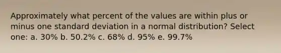 Approximately what percent of the values are within plus or minus one standard deviation in a normal distribution? Select one: a. 30% b. 50.2% c. 68% d. 95% e. 99.7%